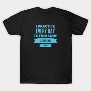 I practice every day to find some clever lines to say, Quotes to live by T-Shirt